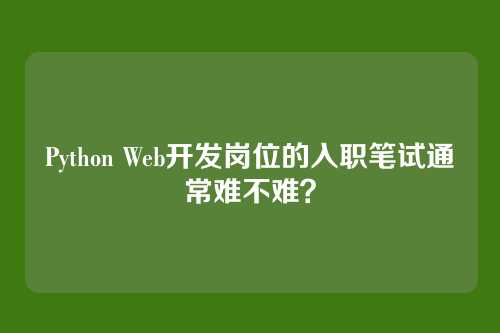 Python Web开发岗位的入职笔试通常难不难?