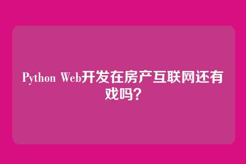 Python Web开发在房产互联网还有戏吗?
