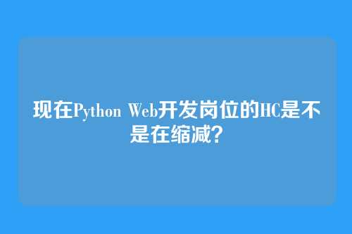 现在Python Web开发岗位的HC是不是在缩减?