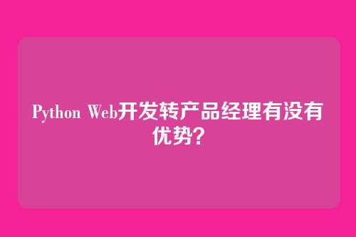 Python Web开发转产品经理有没有优势?