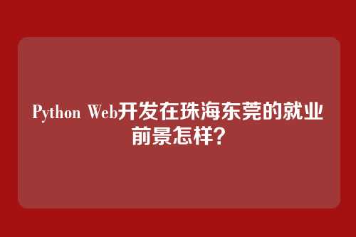 Python Web开发在珠海东莞的就业前景怎样？