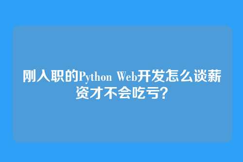 刚入职的Python Web开发怎么谈薪资才不会吃亏？