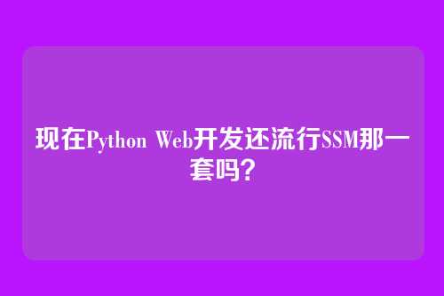 现在Python Web开发还流行SSM那一套吗？