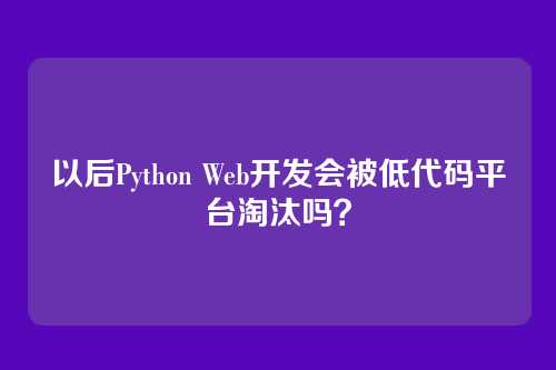 以后Python Web开发会被低代码平台淘汰吗？
