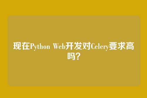 现在Python Web开发对Celery要求高吗?