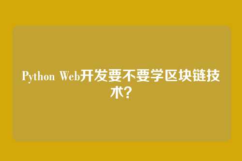 Python Web开发要不要学区块链技术？