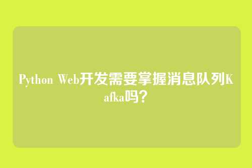Python Web开发需要掌握消息队列Kafka吗?