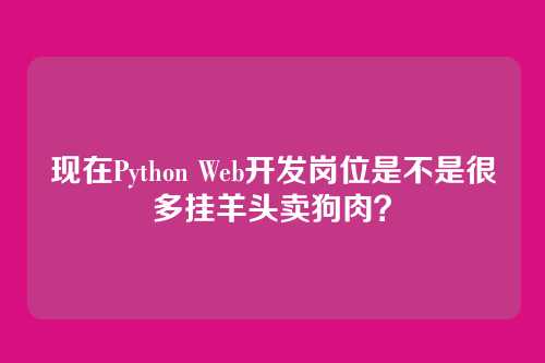 现在Python Web开发岗位是不是很多挂羊头卖狗肉？