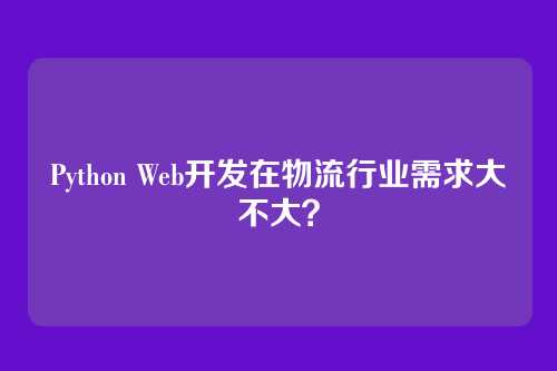 Python Web开发在物流行业需求大不大？