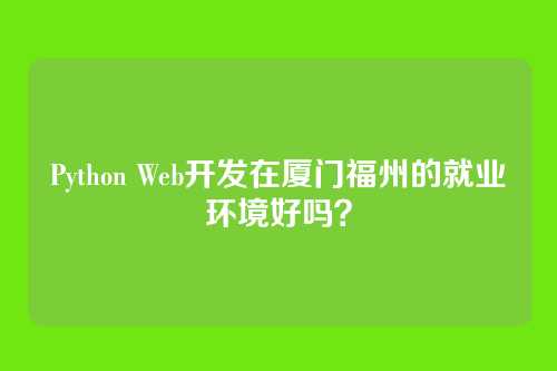 Python Web开发在厦门福州的就业环境好吗？
