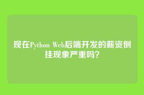 现在Python Web后端开发的薪资倒挂现象严重吗？