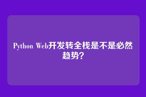 Python Web开发转全栈是不是必然趋势？