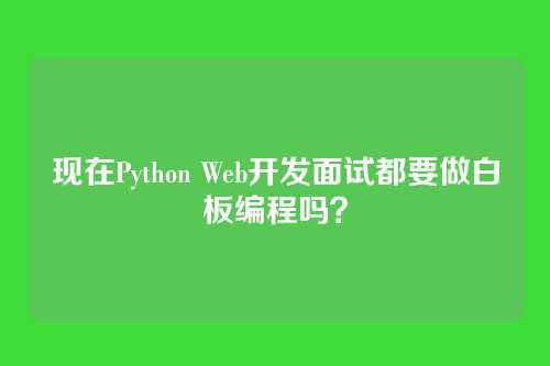 现在Python Web开发面试都要做白板编程吗？
