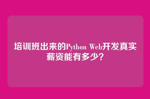 培训班出来的Python Web开发真实薪资能有多少？