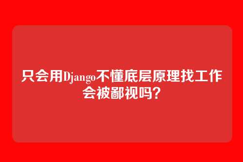 只会用Django不懂底层原理找工作会被鄙视吗？