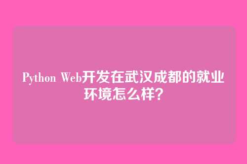 Python Web开发在武汉成都的就业环境怎么样?