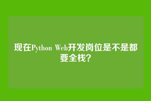 现在Python Web开发岗位是不是都要全栈？