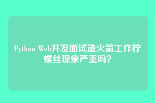 Python Web开发面试造火箭工作拧螺丝现象严重吗？