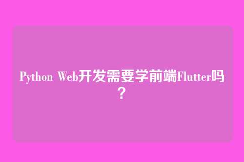 Python Web开发需要学前端Flutter吗？
