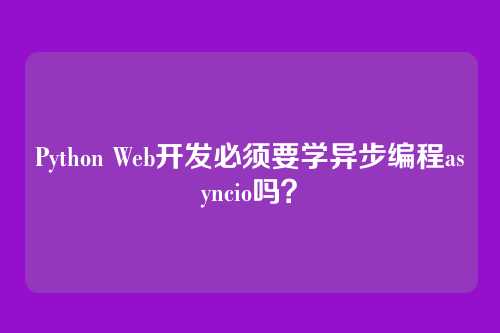 Python Web开发必须要学异步编程asyncio吗？