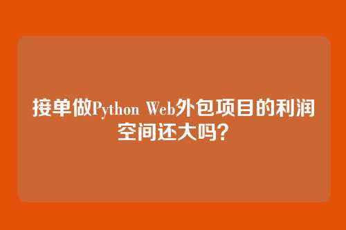 接单做Python Web外包项目的利润空间还大吗?