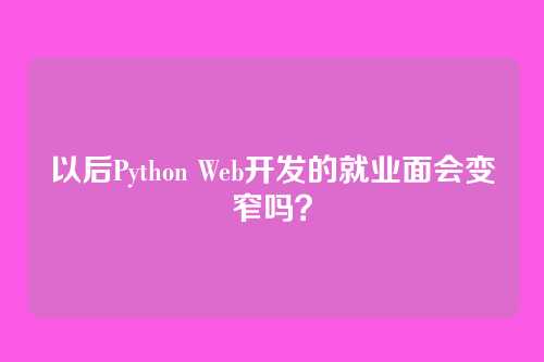 以后Python Web开发的就业面会变窄吗？