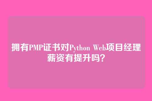 拥有PMP证书对Python Web项目经理薪资有提升吗？