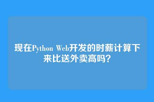 现在Python Web开发的时薪计算下来比送外卖高吗？