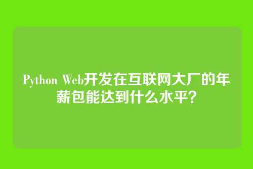 Python Web开发在互联网大厂的年薪包能达到什么水平?