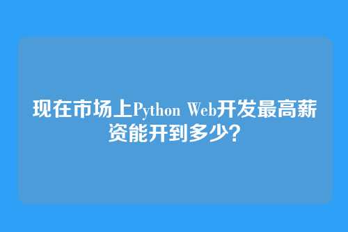 现在市场上Python Web开发最高薪资能开到多少？