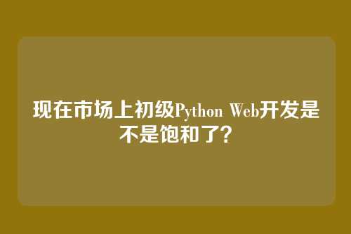 现在市场上初级Python Web开发是不是饱和了？