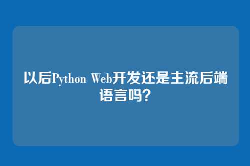 以后Python Web开发还是主流后端语言吗?