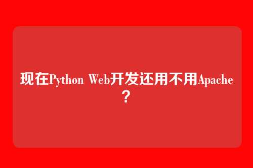 现在Python Web开发还用不用Apache?