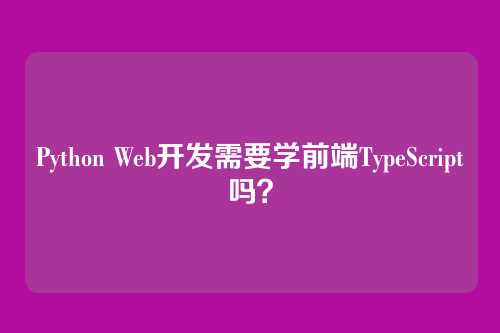 Python Web开发需要学前端TypeScript吗？