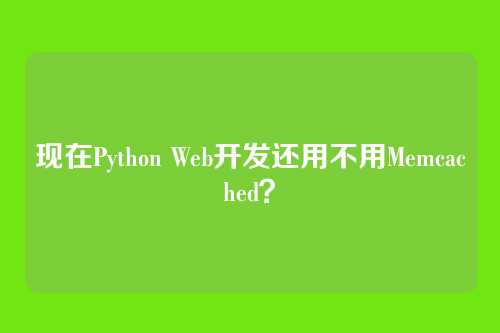 现在Python Web开发还用不用Memcached?