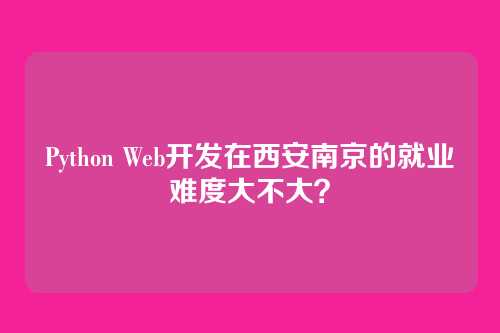 Python Web开发在西安南京的就业难度大不大？