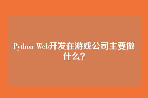 Python Web开发在游戏公司主要做什么？