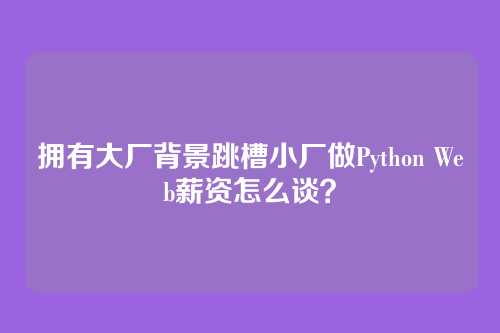 拥有大厂背景跳槽小厂做Python Web薪资怎么谈？