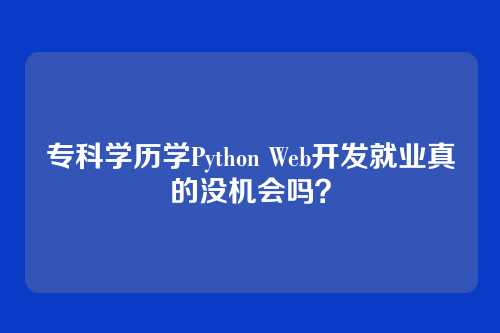 专科学历学Python Web开发就业真的没机会吗?