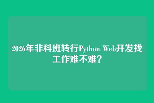 2026年非科班转行Python Web开发找工作难不难？