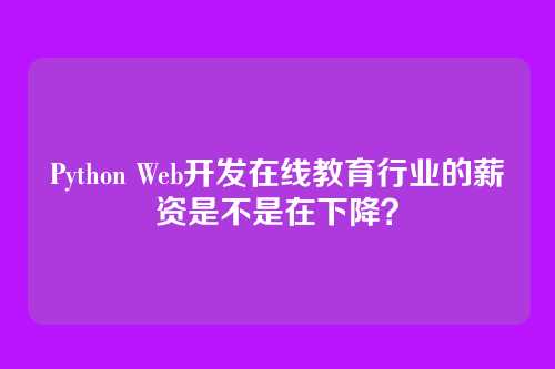 Python Web开发在线教育行业的薪资是不是在下降?