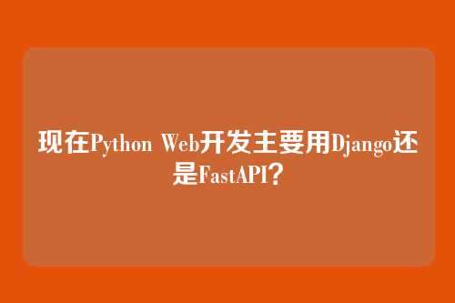 现在Python Web开发主要用Django还是FastAPI？