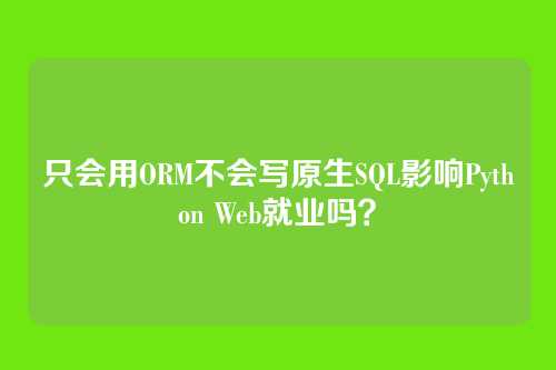 只会用ORM不会写原生SQL影响Python Web就业吗？