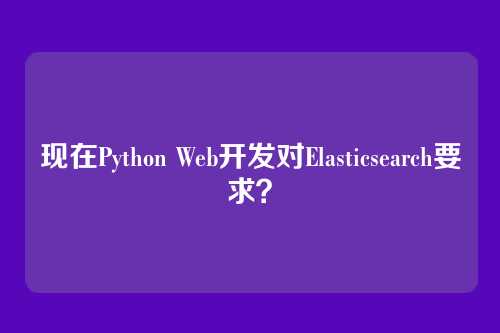 现在Python Web开发对Elasticsearch要求？