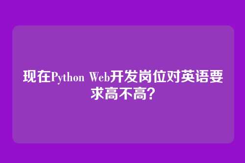 现在Python Web开发岗位对英语要求高不高？