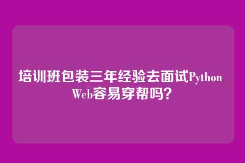培训班包装三年经验去面试Python Web容易穿帮吗?
