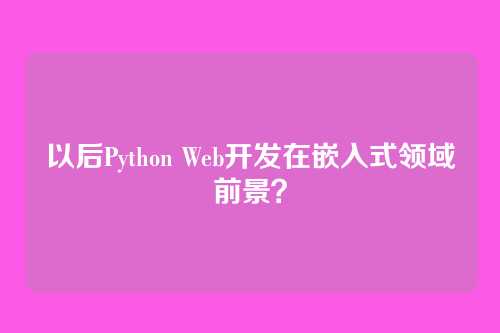 以后Python Web开发在嵌入式领域前景？