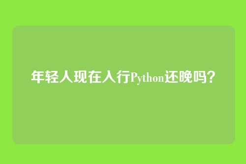 年轻人现在入行Python还晚吗？