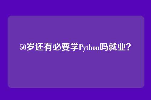 50岁还有必要学Python吗就业？