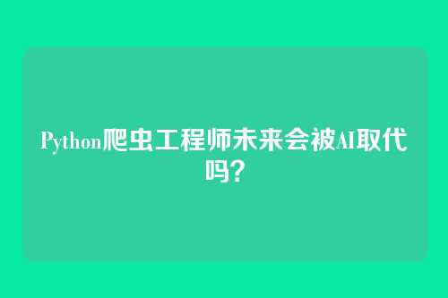 Python爬虫工程师未来会被AI取代吗？
